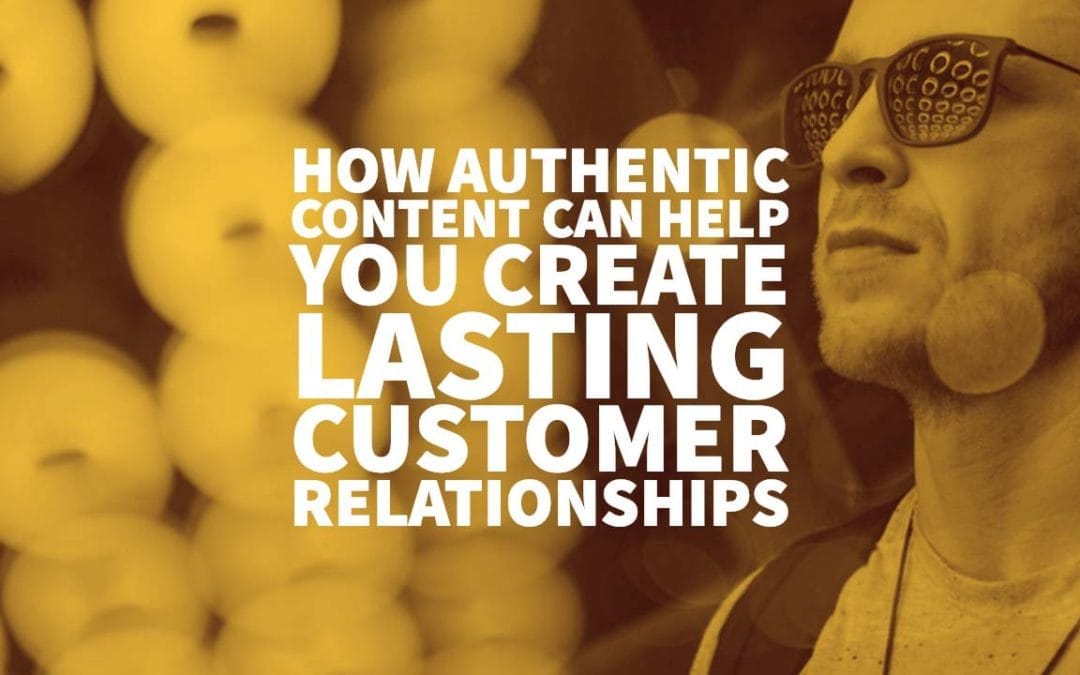 How Authentic Content Can Help You Create Lasting Customer Relationships