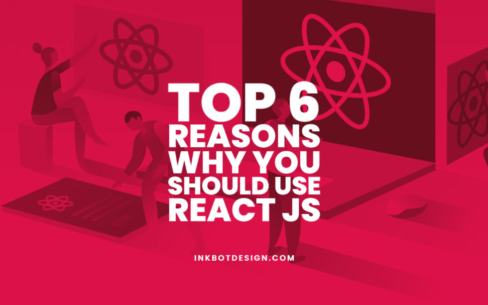 Top 6 Reasons Why You Should Use React JS In 2022